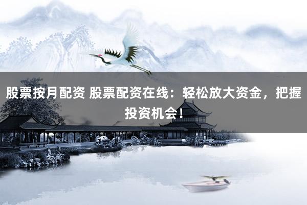 股票按月配资 股票配资在线：轻松放大资金，把握投资机会！