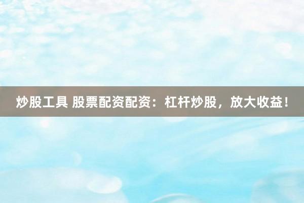 炒股工具 股票配资配资：杠杆炒股，放大收益！