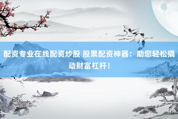 配资专业在线配资炒股 股票配资神器：助您轻松撬动财富杠杆！
