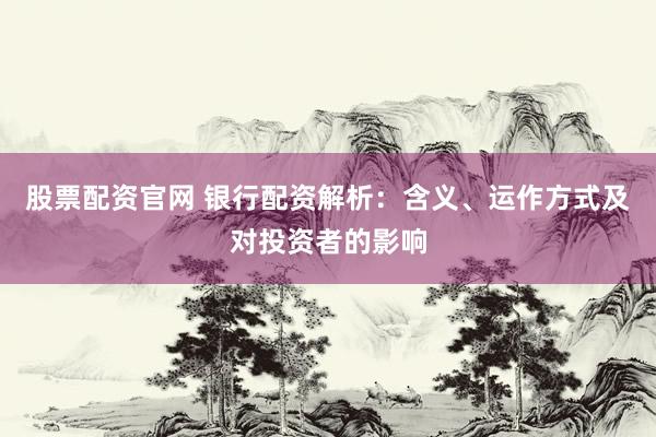 股票配资官网 银行配资解析：含义、运作方式及对投资者的影响