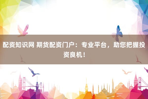 配资知识网 期货配资门户：专业平台，助您把握投资良机！