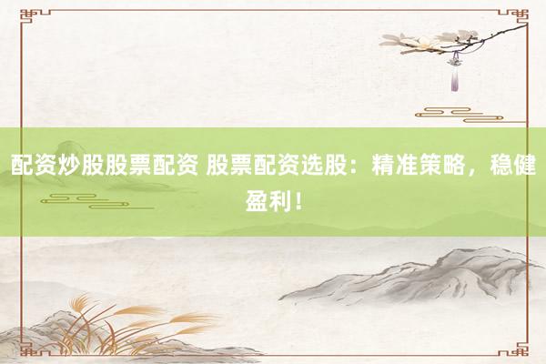 配资炒股股票配资 股票配资选股：精准策略，稳健盈利！
