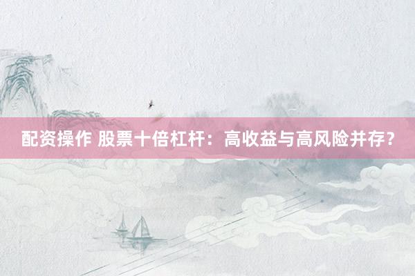 配资操作 股票十倍杠杆：高收益与高风险并存？
