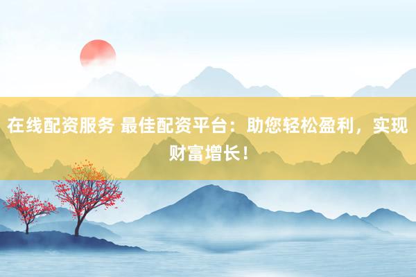 在线配资服务 最佳配资平台：助您轻松盈利，实现财富增长！