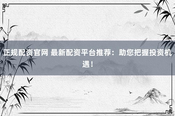 正规配资官网 最新配资平台推荐：助您把握投资机遇！