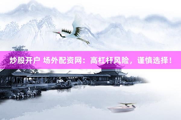 炒股开户 场外配资网：高杠杆风险，谨慎选择！