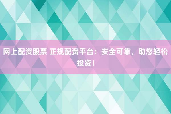网上配资股票 正规配资平台：安全可靠，助您轻松投资！