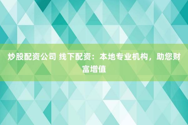 炒股配资公司 线下配资：本地专业机构，助您财富增值