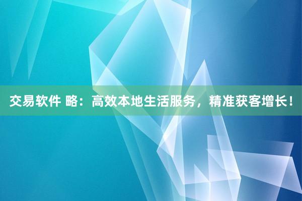 交易软件 略：高效本地生活服务，精准获客增长！
