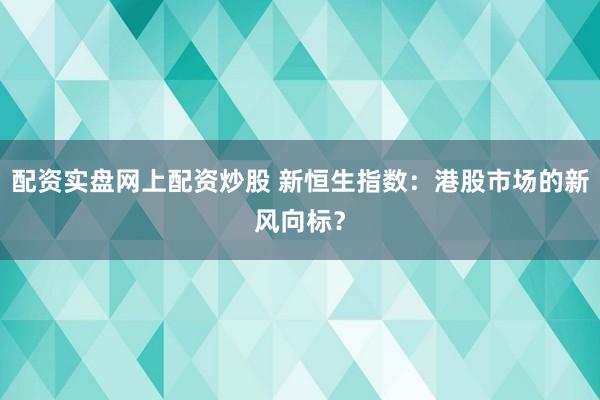 配资实盘网上配资炒股 新恒生指数：港股市场的新风向标？