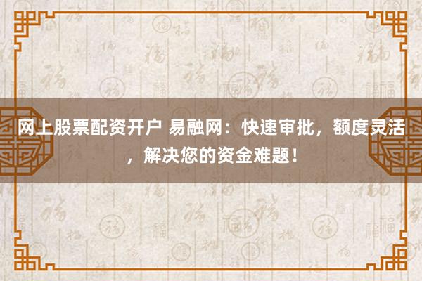 网上股票配资开户 易融网：快速审批，额度灵活，解决您的资金难题！