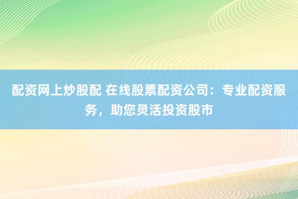 配资网上炒股配 在线股票配资公司：专业配资服务，助您灵活投资股市