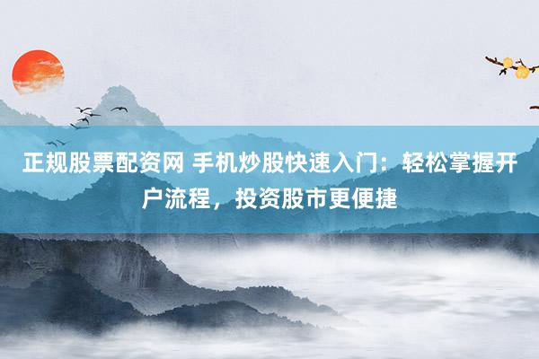 正规股票配资网 手机炒股快速入门：轻松掌握开户流程，投资股市更便捷