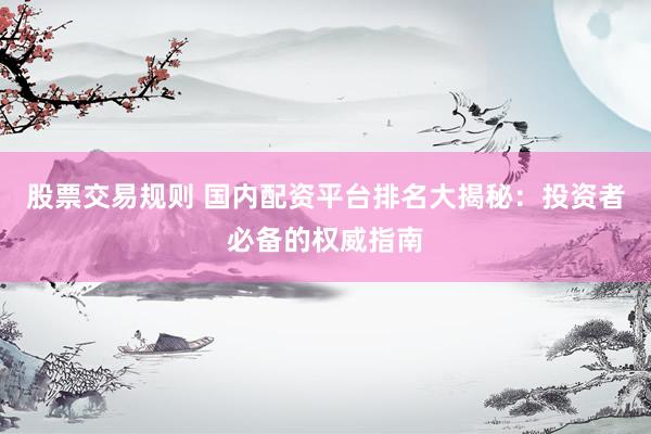 股票交易规则 国内配资平台排名大揭秘：投资者必备的权威指南