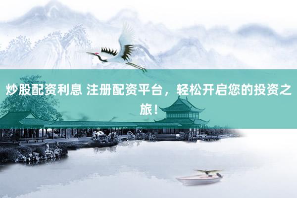 炒股配资利息 注册配资平台，轻松开启您的投资之旅！