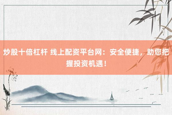 炒股十倍杠杆 线上配资平台网：安全便捷，助您把握投资机遇！