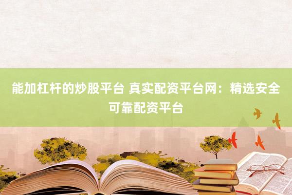 能加杠杆的炒股平台 真实配资平台网：精选安全可靠配资平台