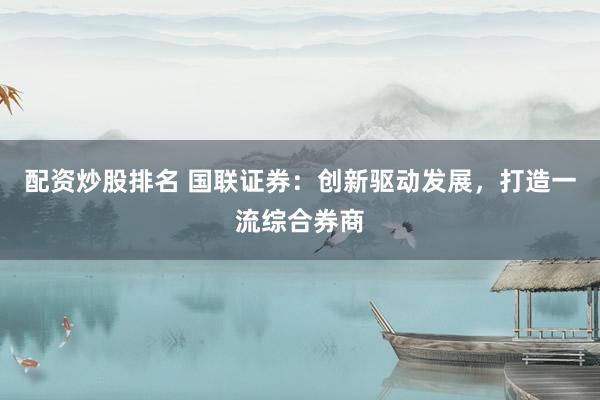 配资炒股排名 国联证券：创新驱动发展，打造一流综合券商