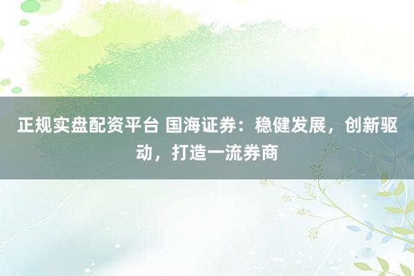 正规实盘配资平台 国海证券：稳健发展，创新驱动，打造一流券商