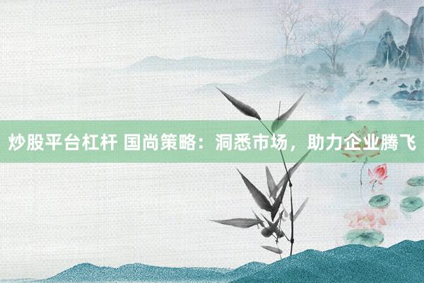 炒股平台杠杆 国尚策略：洞悉市场，助力企业腾飞