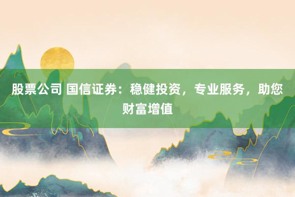 股票公司 国信证券：稳健投资，专业服务，助您财富增值