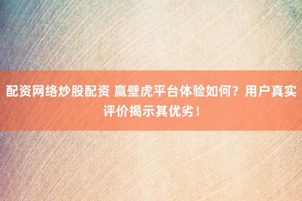 配资网络炒股配资 赢壁虎平台体验如何？用户真实评价揭示其优劣！