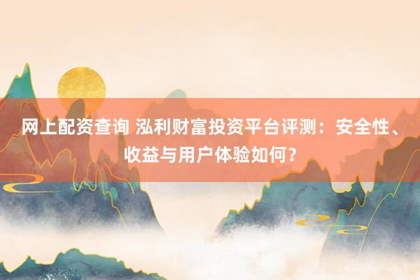 网上配资查询 泓利财富投资平台评测：安全性、收益与用户体验如何？