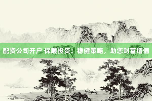 配资公司开户 保顺投资：稳健策略，助您财富增值