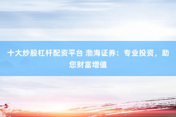 十大炒股杠杆配资平台 渤海证券：专业投资，助您财富增值