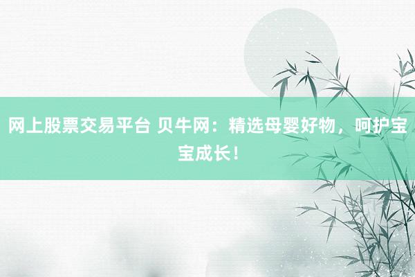 网上股票交易平台 贝牛网：精选母婴好物，呵护宝宝成长！