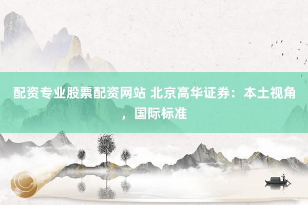 配资专业股票配资网站 北京高华证券：本土视角，国际标准