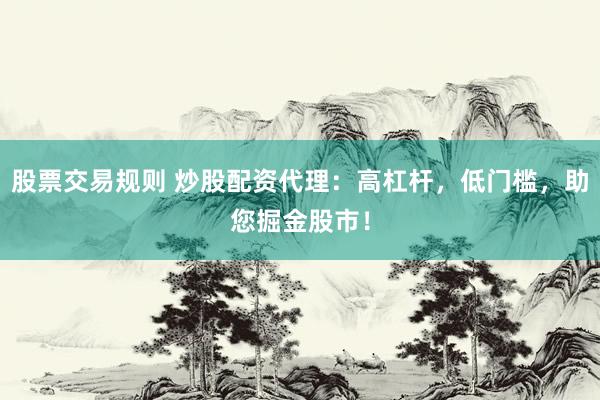 股票交易规则 炒股配资代理：高杠杆，低门槛，助您掘金股市！