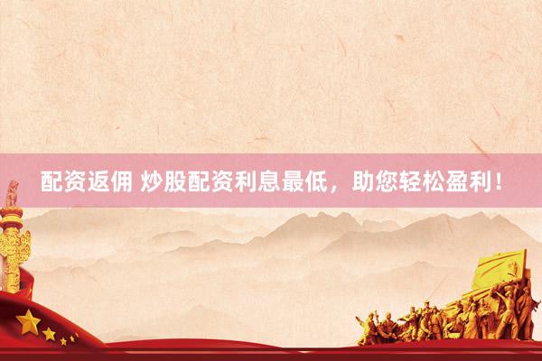 配资返佣 炒股配资利息最低，助您轻松盈利！