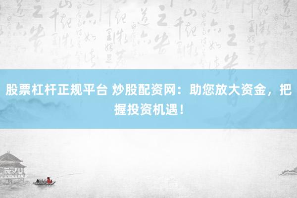 股票杠杆正规平台 炒股配资网：助您放大资金，把握投资机遇！