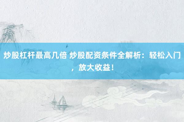 炒股杠杆最高几倍 炒股配资条件全解析：轻松入门，放大收益！