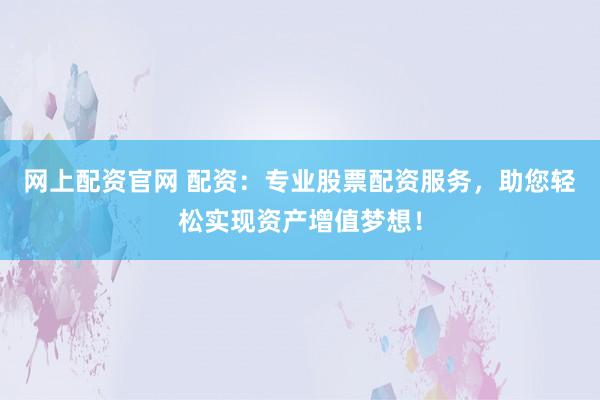 网上配资官网 配资：专业股票配资服务，助您轻松实现资产增值梦想！