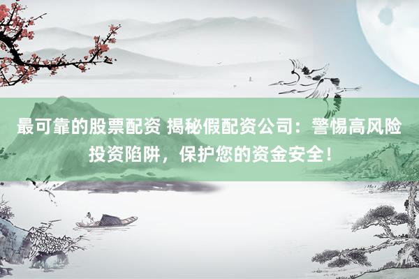 最可靠的股票配资 揭秘假配资公司：警惕高风险投资陷阱，保护您的资金安全！