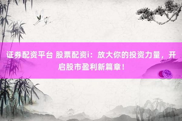 证券配资平台 股票配资i：放大你的投资力量，开启股市盈利新篇章！