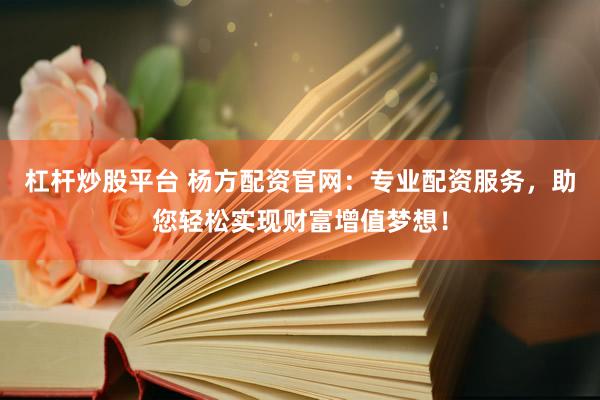 杠杆炒股平台 杨方配资官网：专业配资服务，助您轻松实现财富增值梦想！