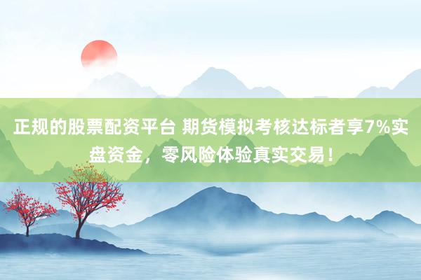 正规的股票配资平台 期货模拟考核达标者享7%实盘资金，零风险体验真实交易！