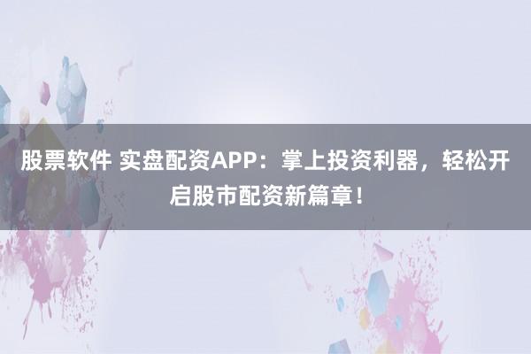 股票软件 实盘配资APP：掌上投资利器，轻松开启股市配资新篇章！
