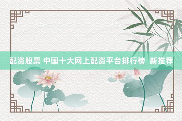 配资股票 中国十大网上配资平台排行榜  新推荐