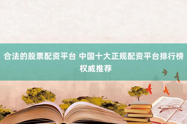 合法的股票配资平台 中国十大正规配资平台排行榜  权威推荐