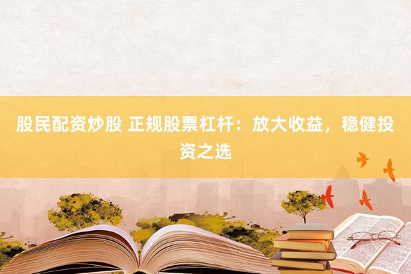 股民配资炒股 正规股票杠杆：放大收益，稳健投资之选