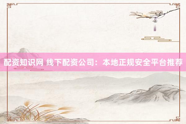配资知识网 线下配资公司：本地正规安全平台推荐