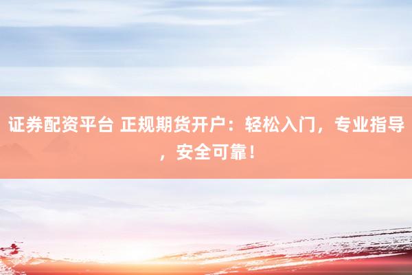 证券配资平台 正规期货开户：轻松入门，专业指导，安全可靠！