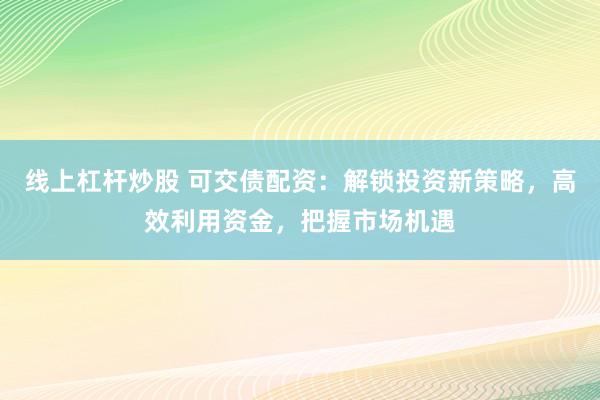 线上杠杆炒股 可交债配资：解锁投资新策略，高效利用资金，把握市场机遇