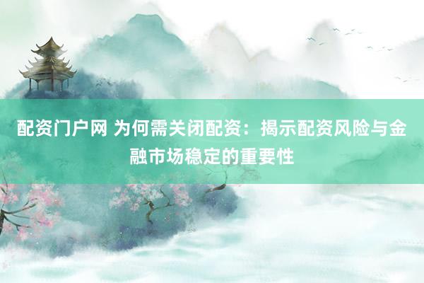 配资门户网 为何需关闭配资：揭示配资风险与金融市场稳定的重要性