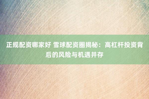 正规配资哪家好 雪球配资圈揭秘：高杠杆投资背后的风险与机遇并存
