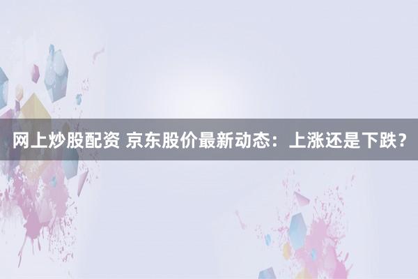 网上炒股配资 京东股价最新动态：上涨还是下跌？